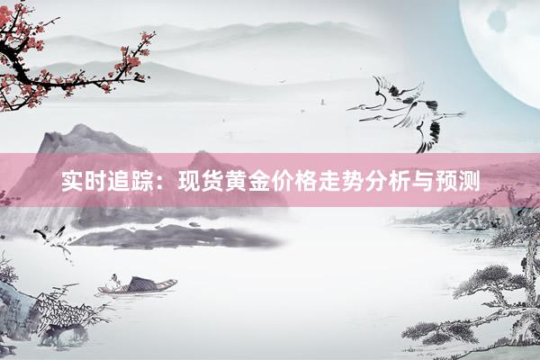 实时追踪：现货黄金价格走势分析与预测