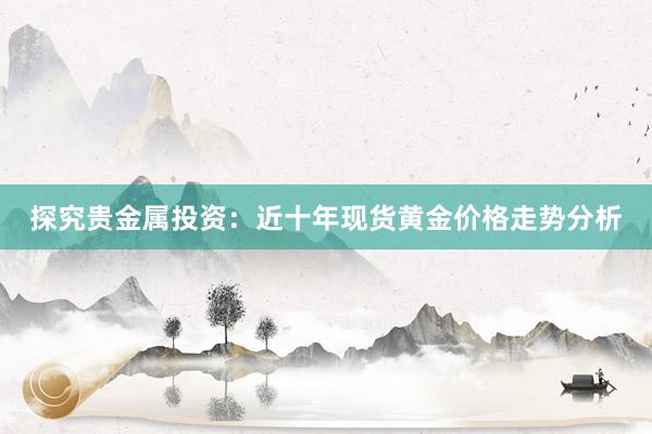 探究贵金属投资：近十年现货黄金价格走势分析
