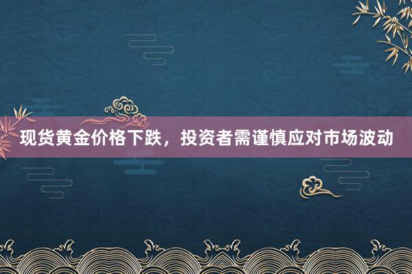 现货黄金价格下跌，投资者需谨慎应对市场波动