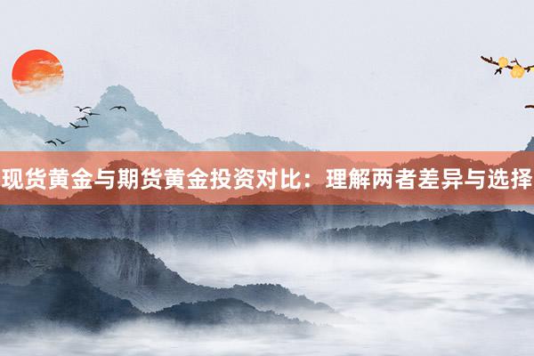 现货黄金与期货黄金投资对比：理解两者差异与选择