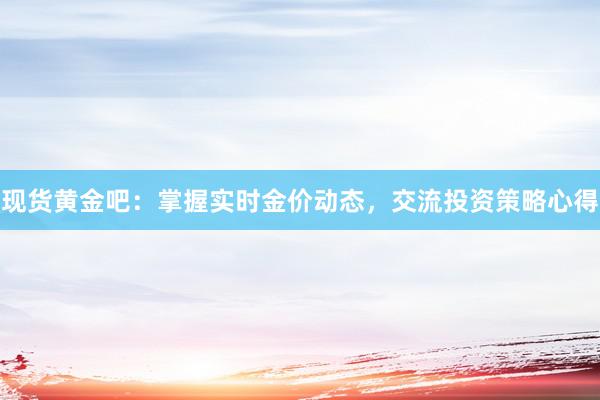 现货黄金吧：掌握实时金价动态，交流投资策略心得