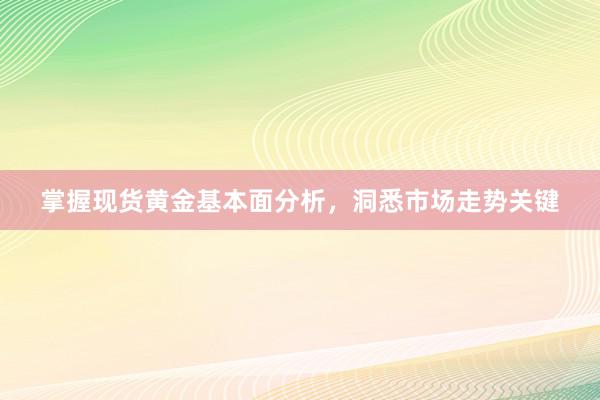 掌握现货黄金基本面分析，洞悉市场走势关键