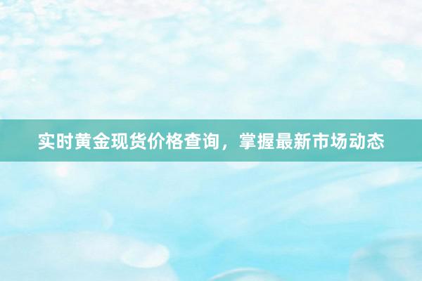 实时黄金现货价格查询，掌握最新市场动态