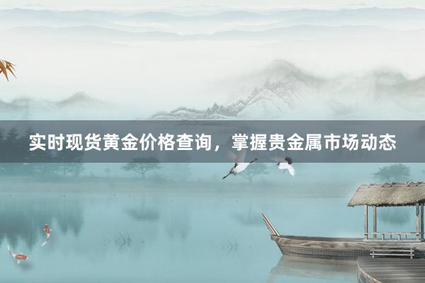 实时现货黄金价格查询，掌握贵金属市场动态
