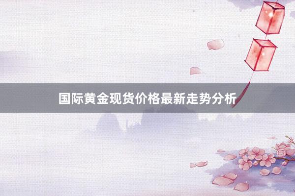 国际黄金现货价格最新走势分析