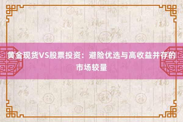 黄金现货VS股票投资：避险优选与高收益并存的市场较量