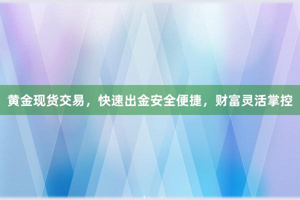 黄金现货交易，快速出金安全便捷，财富灵活掌控