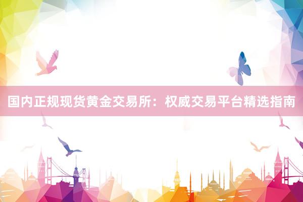国内正规现货黄金交易所：权威交易平台精选指南