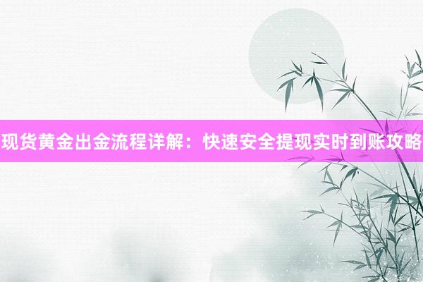 现货黄金出金流程详解：快速安全提现实时到账攻略