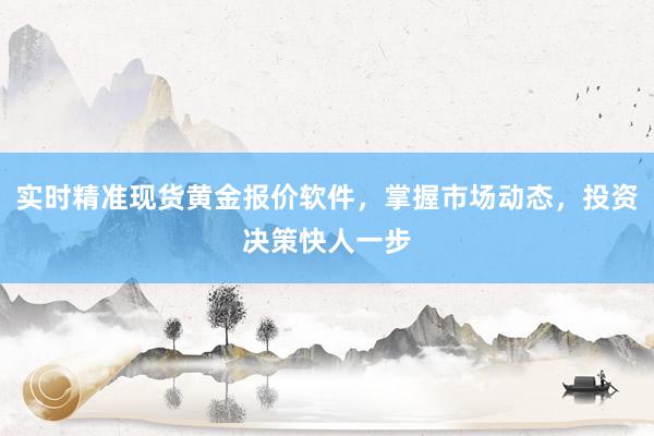 实时精准现货黄金报价软件，掌握市场动态，投资决策快人一步