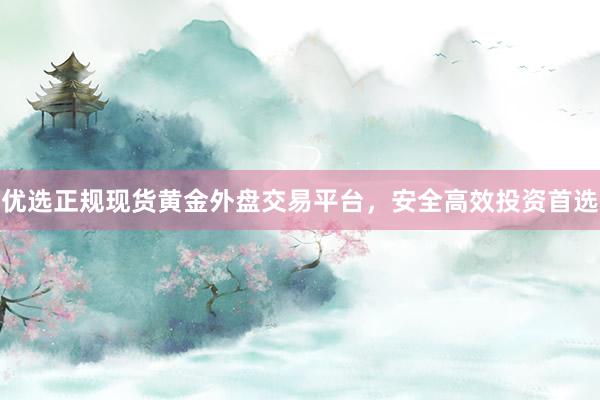 优选正规现货黄金外盘交易平台，安全高效投资首选