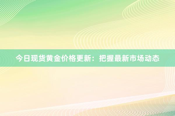 今日现货黄金价格更新：把握最新市场动态
