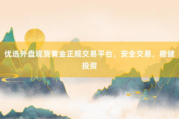 优选外盘现货黄金正规交易平台，安全交易，稳健投资