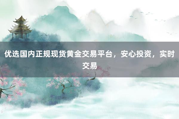 优选国内正规现货黄金交易平台，安心投资，实时交易