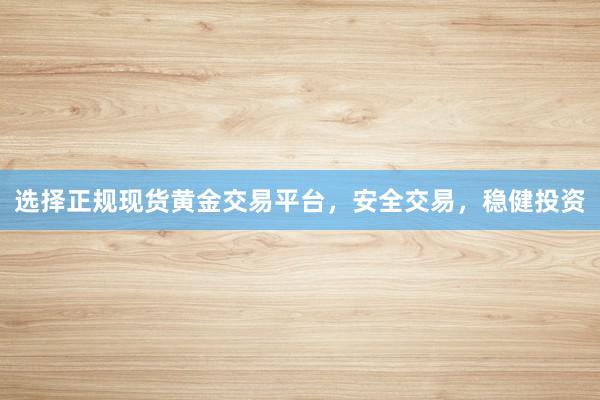 选择正规现货黄金交易平台，安全交易，稳健投资