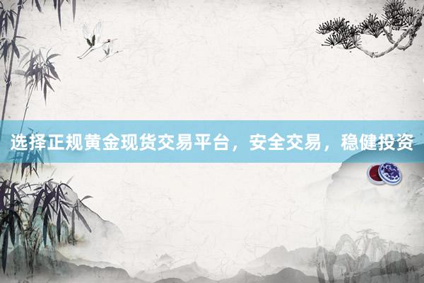 选择正规黄金现货交易平台，安全交易，稳健投资