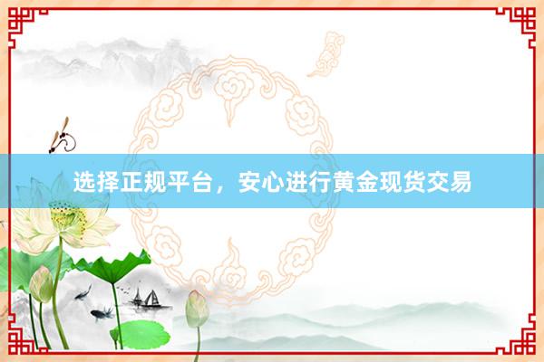 选择正规平台，安心进行黄金现货交易
