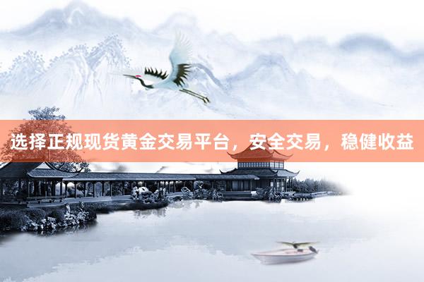 选择正规现货黄金交易平台，安全交易，稳健收益
