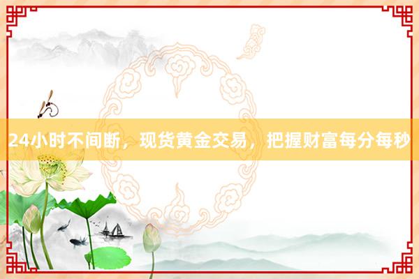 24小时不间断，现货黄金交易，把握财富每分每秒