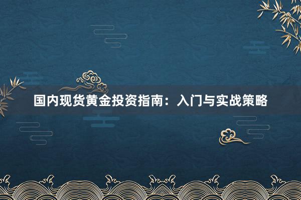 国内现货黄金投资指南：入门与实战策略