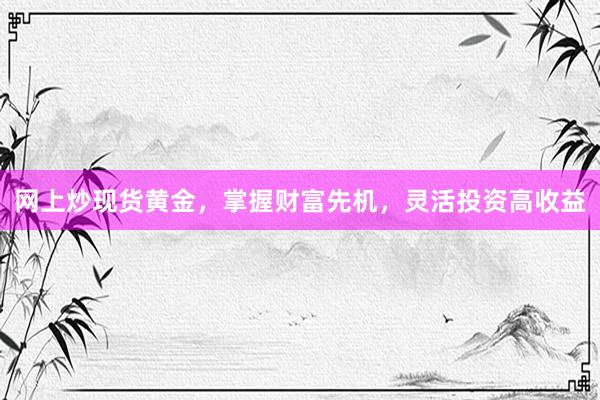 网上炒现货黄金，掌握财富先机，灵活投资高收益
