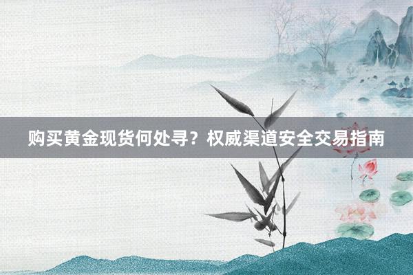 购买黄金现货何处寻？权威渠道安全交易指南