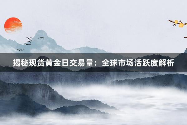 揭秘现货黄金日交易量：全球市场活跃度解析