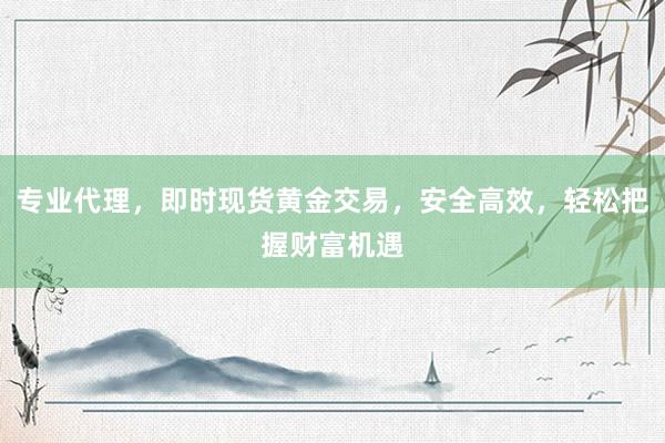 专业代理，即时现货黄金交易，安全高效，轻松把握财富机遇