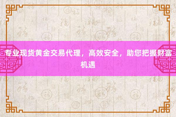 专业现货黄金交易代理，高效安全，助您把握财富机遇