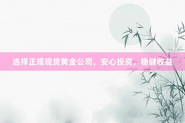 选择正规现货黄金公司，安心投资，稳健收益