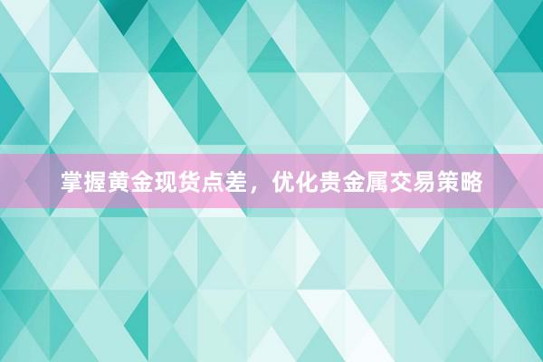 掌握黄金现货点差，优化贵金属交易策略