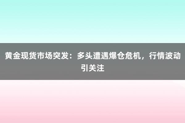 黄金现货市场突发：多头遭遇爆仓危机，行情波动引关注