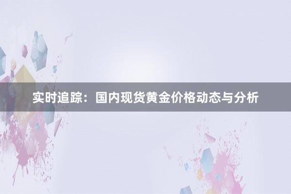 实时追踪：国内现货黄金价格动态与分析