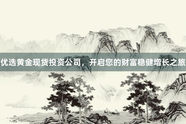 优选黄金现货投资公司，开启您的财富稳健增长之旅