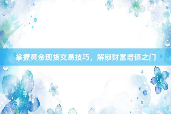 掌握黄金现货交易技巧，解锁财富增值之门