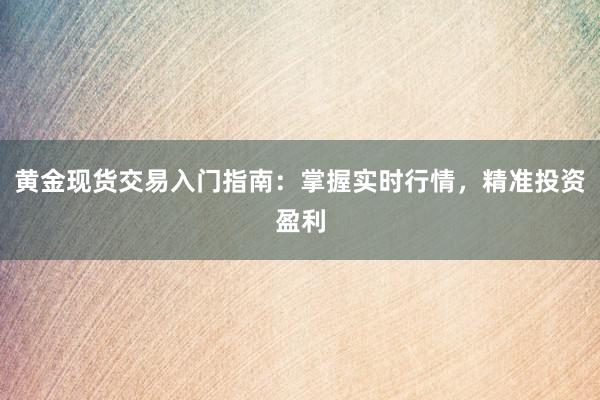 黄金现货交易入门指南：掌握实时行情，精准投资盈利