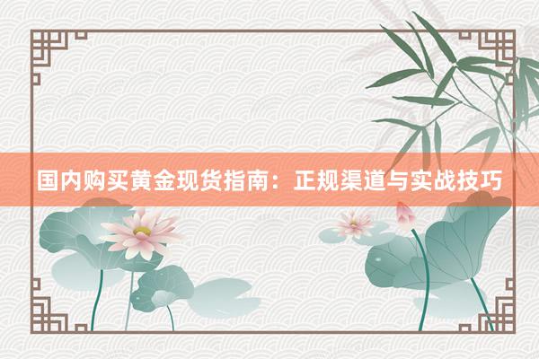 国内购买黄金现货指南：正规渠道与实战技巧