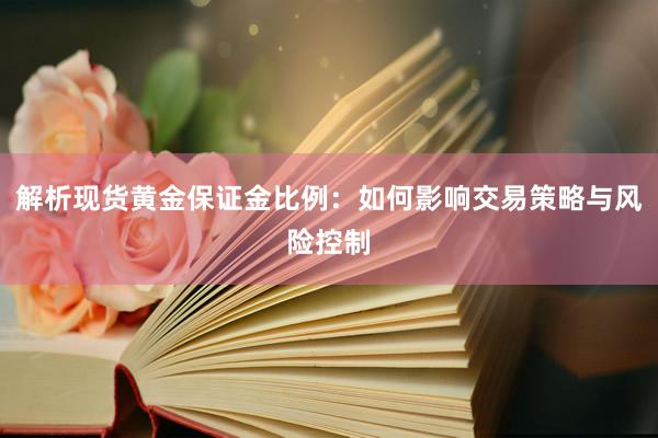 解析现货黄金保证金比例：如何影响交易策略与风险控制