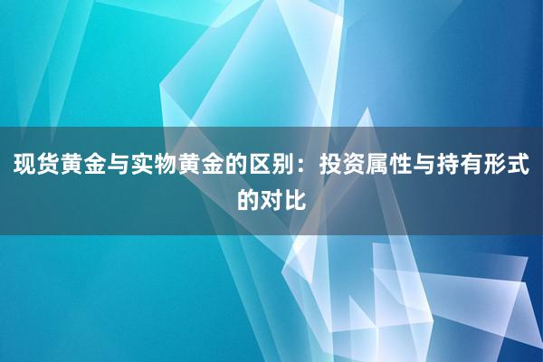 现货黄金与实物黄金的区别：投资属性与持有形式的对比