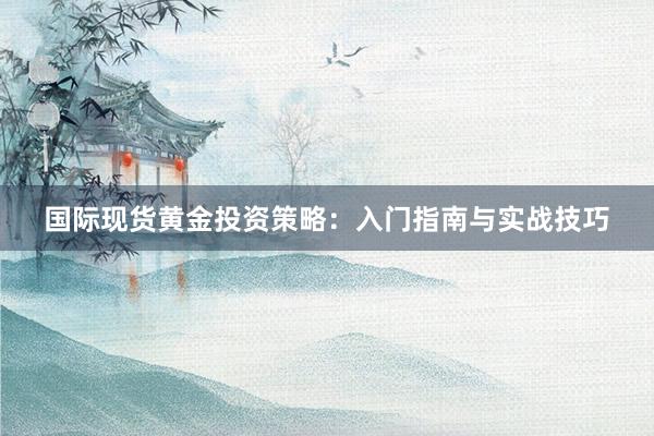 国际现货黄金投资策略：入门指南与实战技巧