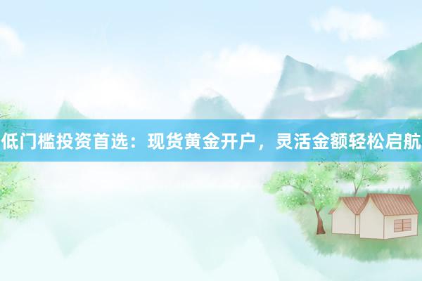 低门槛投资首选：现货黄金开户，灵活金额轻松启航