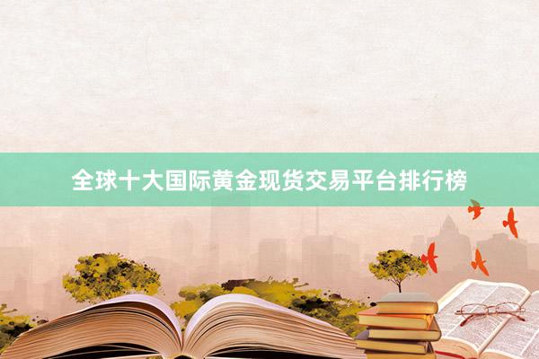 全球十大国际黄金现货交易平台排行榜