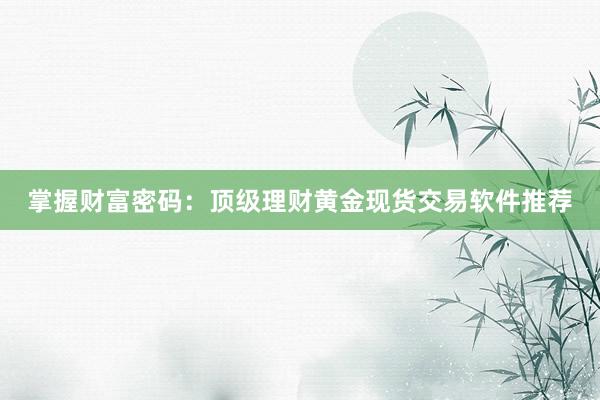 掌握财富密码：顶级理财黄金现货交易软件推荐