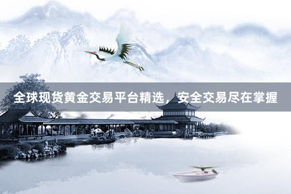 全球现货黄金交易平台精选，安全交易尽在掌握