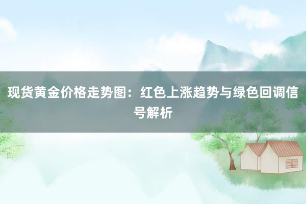 现货黄金价格走势图：红色上涨趋势与绿色回调信号解析