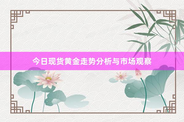 今日现货黄金走势分析与市场观察