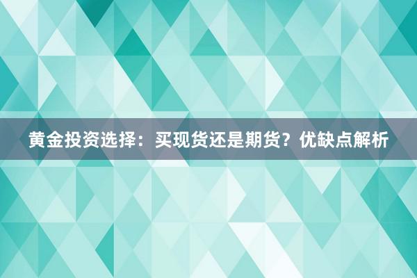 黄金投资选择：买现货还是期货？优缺点解析