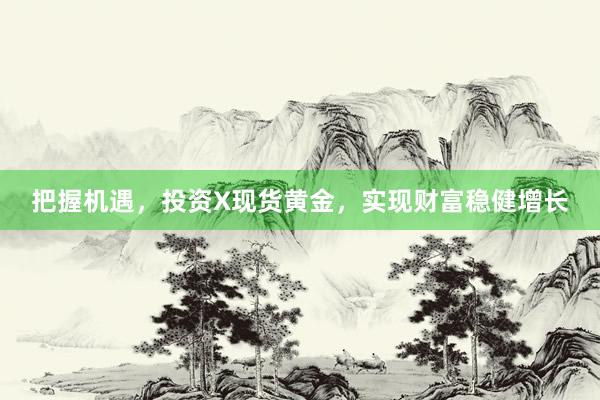 把握机遇，投资X现货黄金，实现财富稳健增长