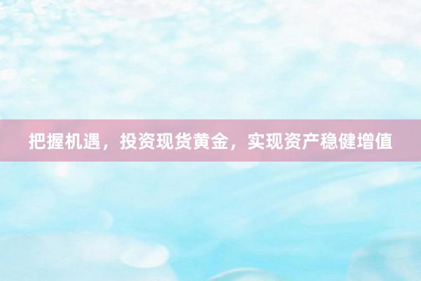 把握机遇，投资现货黄金，实现资产稳健增值