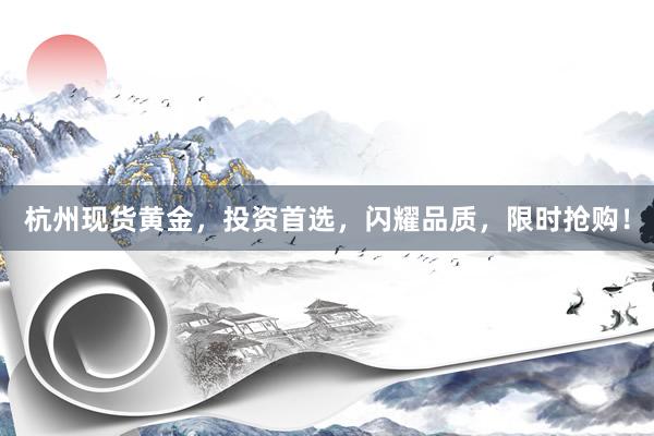 杭州现货黄金，投资首选，闪耀品质，限时抢购！